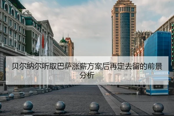 贝尔纳尔听取巴萨涨薪方案后再定去留的前景分析 - Crown