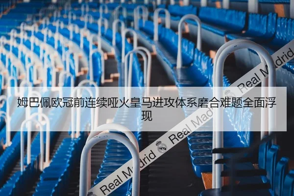 姆巴佩欧冠前连续哑火皇马进攻体系磨合难题全面浮现 - Crown