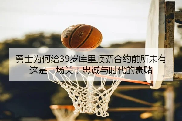勇士为何给39岁库里顶薪合约前所未有这是一场关于忠诚与时代的豪赌 - Crown